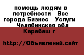 помощь людям в потребности - Все города Бизнес » Услуги   . Челябинская обл.,Карабаш г.